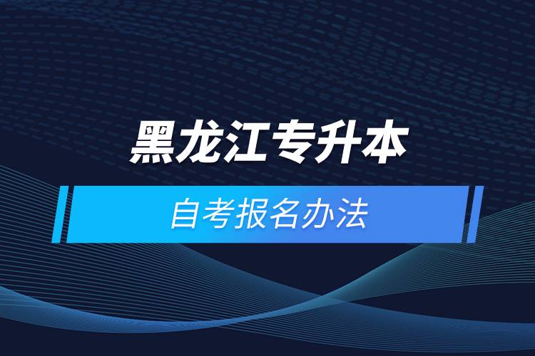 黑龍江專(zhuān)升本自考怎么報(bào)名