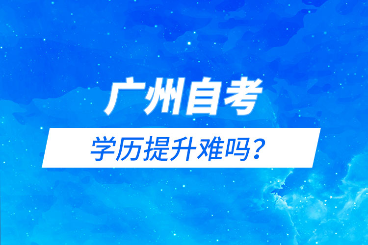 廣州自考能學(xué)歷提升難嗎？