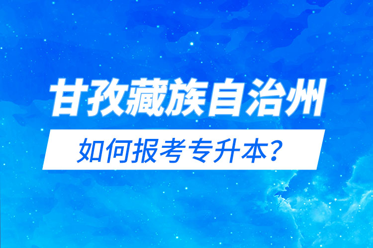 甘孜藏族自治州如何報考專升本？