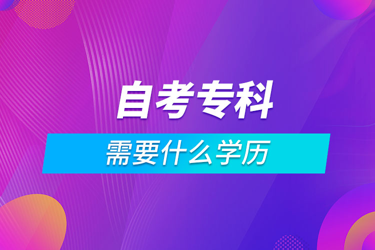 自考專(zhuān)科需要什么學(xué)歷