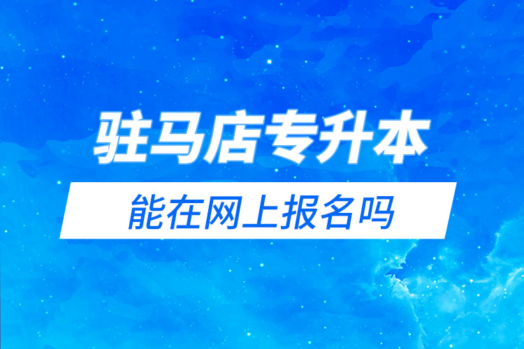駐馬店專升本能在網(wǎng)上報名嗎？怎么報名？