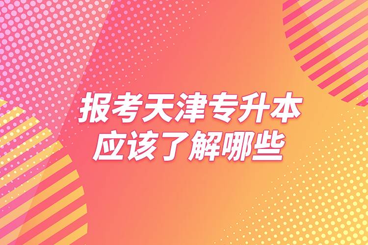 報考天津專升本應該了解哪些