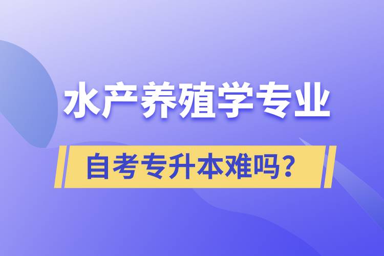 水產(chǎn)養(yǎng)殖學(xué)專業(yè)自考專升本難嗎？
