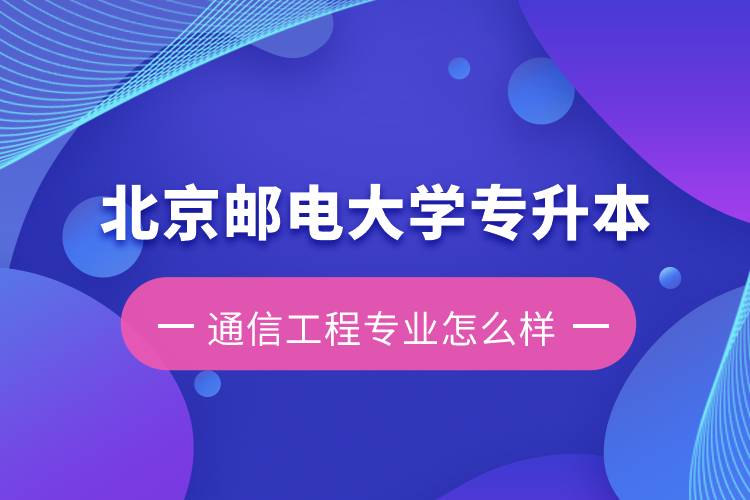北京郵電大學(xué)專升本通信工程專業(yè)怎么樣？含金量如何？
