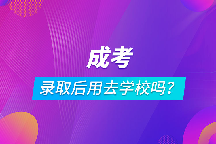 成考錄取后用去學(xué)校嗎？