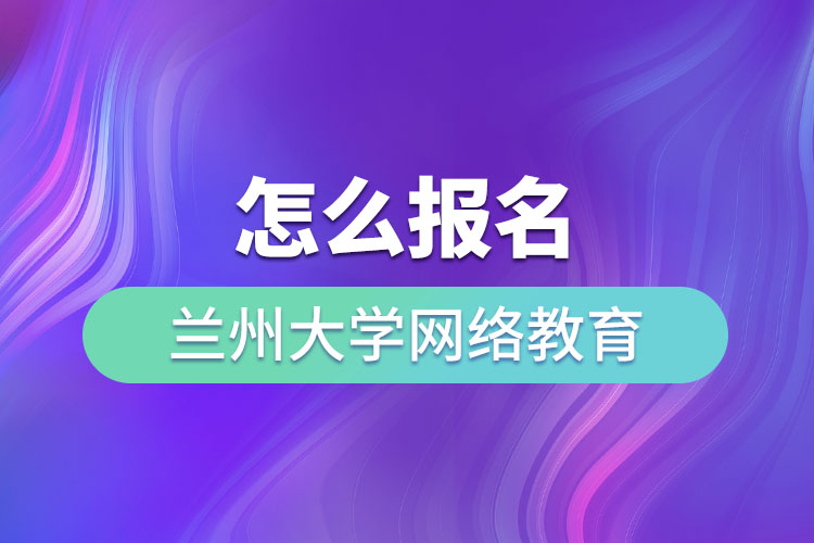 怎么報名蘭州大學網絡教育？