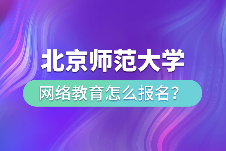 北京師范大學網(wǎng)絡教育怎么報名？