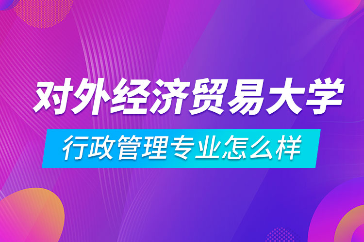對外經(jīng)濟(jì)貿(mào)易大學(xué)行政管理專業(yè)怎么樣
