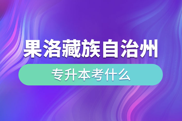 果洛藏族自治州專升本需要考什么？