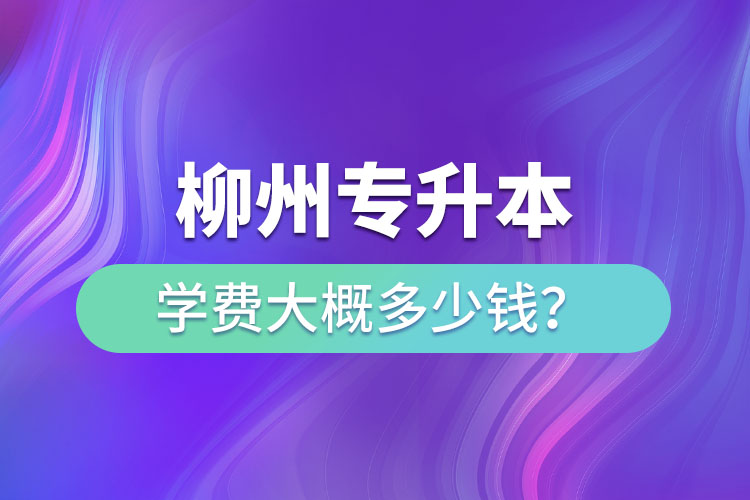 柳州專升本學費大概多少錢？