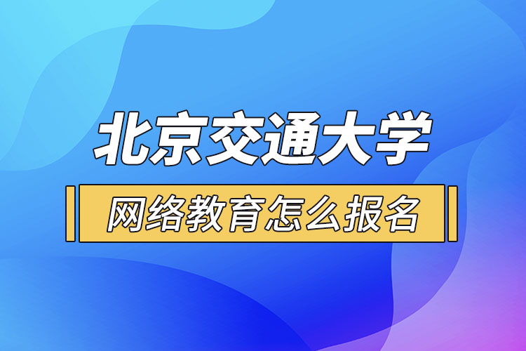 北京交通大學(xué)網(wǎng)絡(luò)教育怎么報(bào)名？