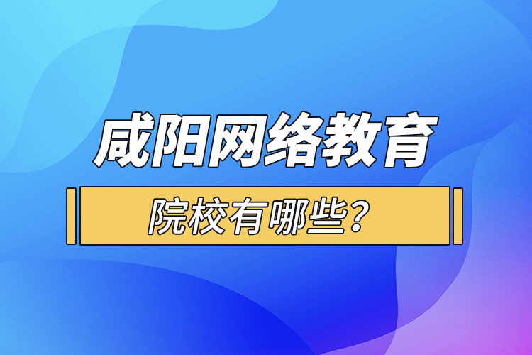咸陽網(wǎng)絡教育院校有哪些？