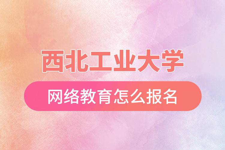 西北工業(yè)大學網絡教育報名步驟？