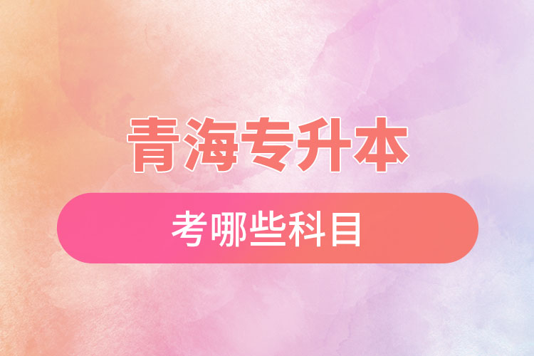 青海專(zhuān)升本考哪些科目？