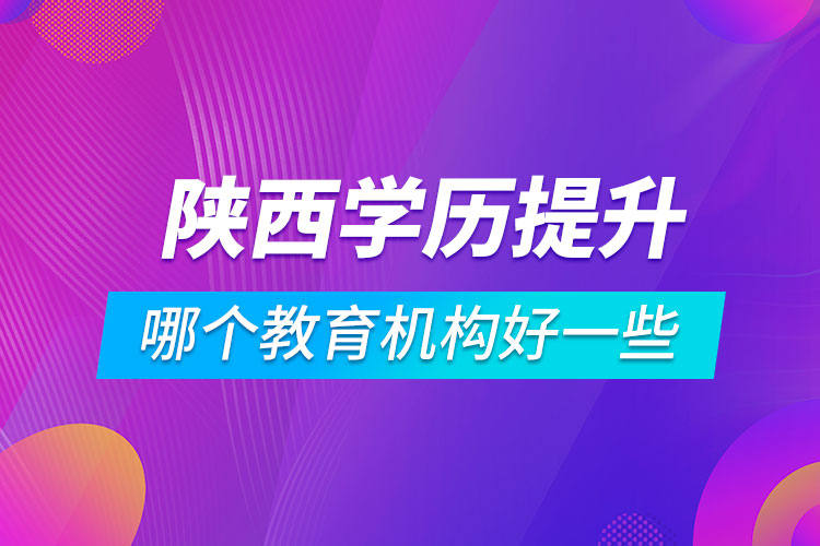 陜西學歷提升哪個教育機構好一些