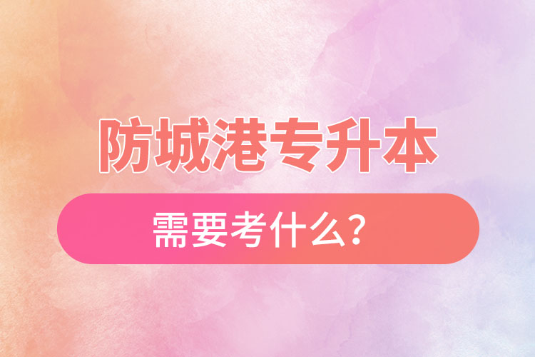 防城港專升本需要考什么？