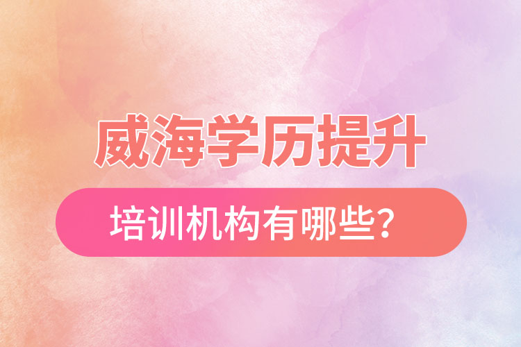 威海學(xué)歷提升培訓(xùn)機(jī)構(gòu)有哪些？