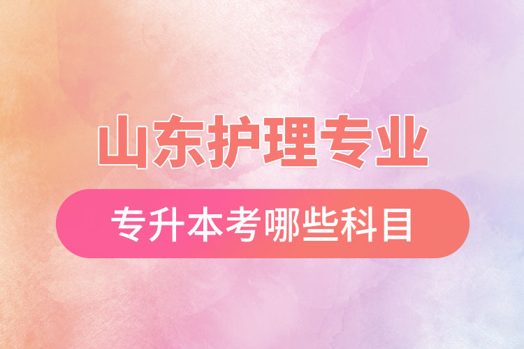 山東護(hù)理專(zhuān)業(yè)專(zhuān)升本考哪些科目？