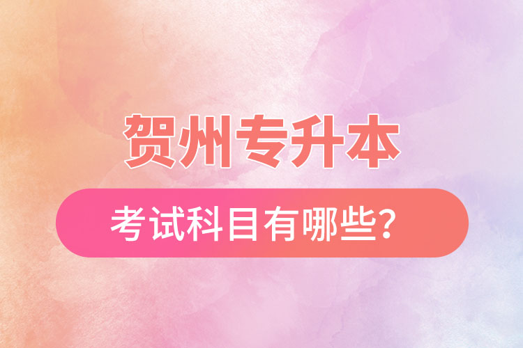 賀州專升本考試科目有哪些？