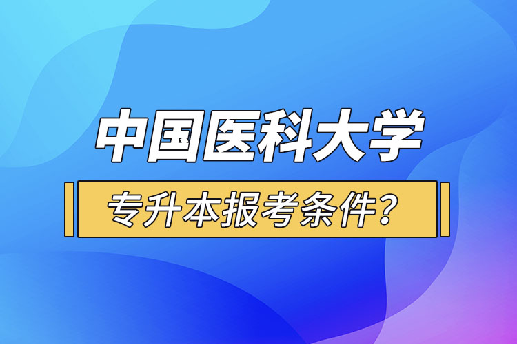 中國(guó)醫(yī)科大學(xué)專(zhuān)升本報(bào)考條件？