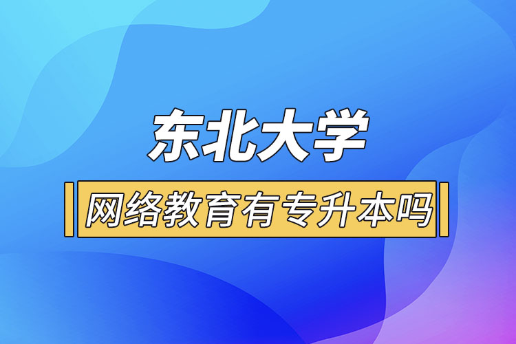 東北大學(xué)網(wǎng)絡(luò)教育有專(zhuān)升本嗎？