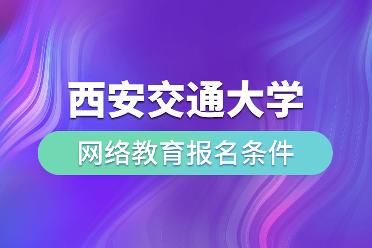 西安交通大學(xué)網(wǎng)絡(luò)教育報名條件有哪些？