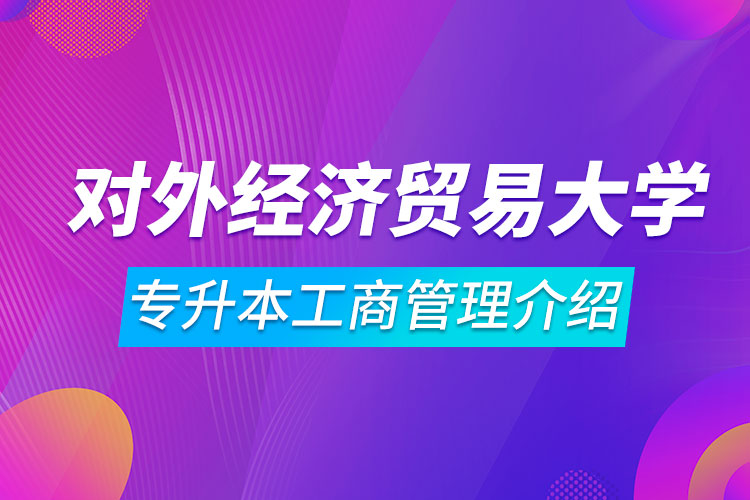 對(duì)外經(jīng)濟(jì)貿(mào)易大學(xué)專升本工商管理介紹