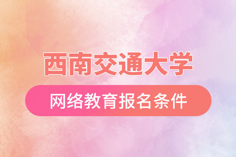 西南交通大學(xué)網(wǎng)絡(luò)教育報(bào)考條件？