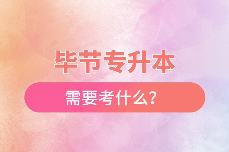 畢節(jié)專升本需要考什么？