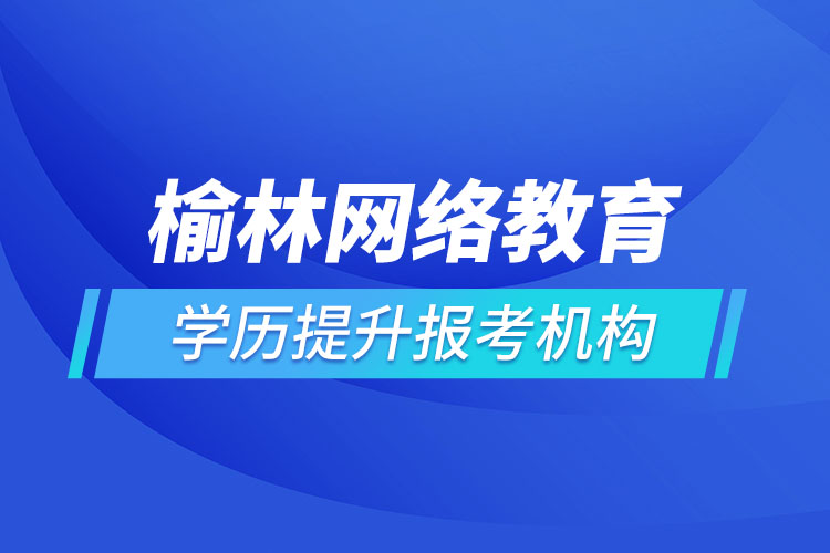 榆林網(wǎng)絡(luò)教育學(xué)歷提升報(bào)考機(jī)構(gòu)哪家好？