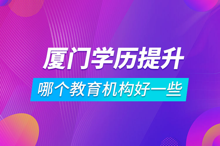 廈門(mén)學(xué)歷提升哪個(gè)教育機(jī)構(gòu)好一些