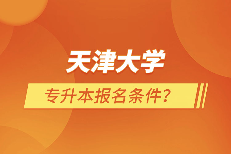 天津大學(xué)專升本報名條件？