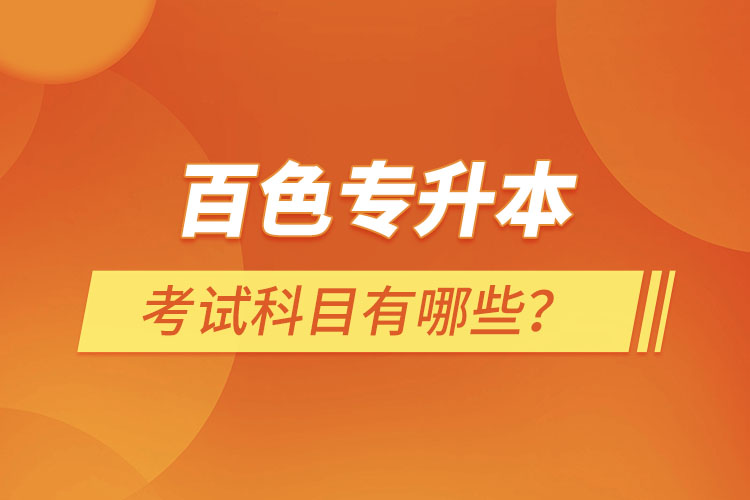 百色專升本考試科目有哪些？