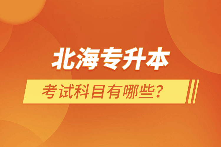 北海專升本考試科目考什么？