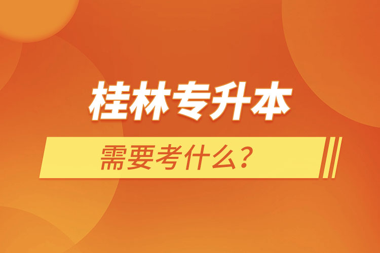 桂林專(zhuān)升本需要考什么？