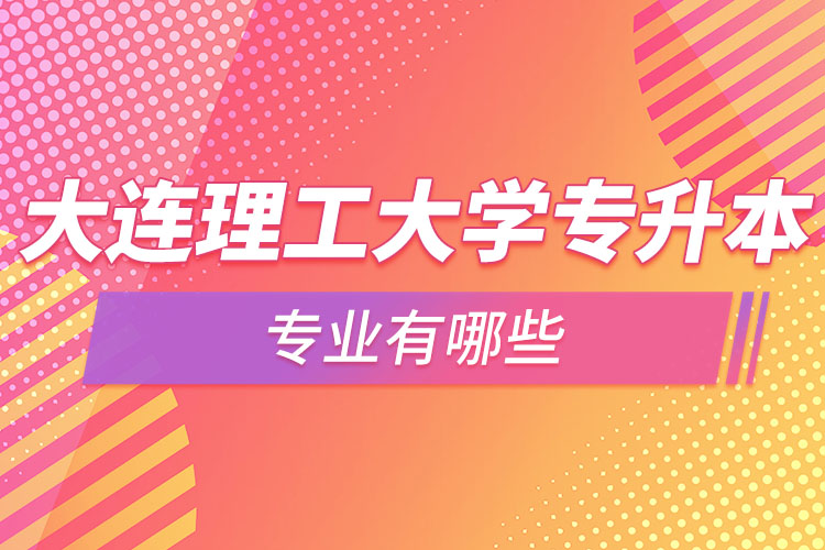 大連理工大學專升本專業(yè)有哪些？