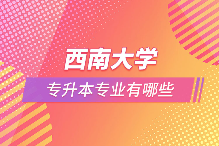 西南大學(xué)專升本專業(yè)有哪些？