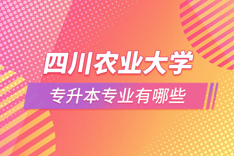 四川農(nóng)業(yè)大學專升本專業(yè)有哪些？