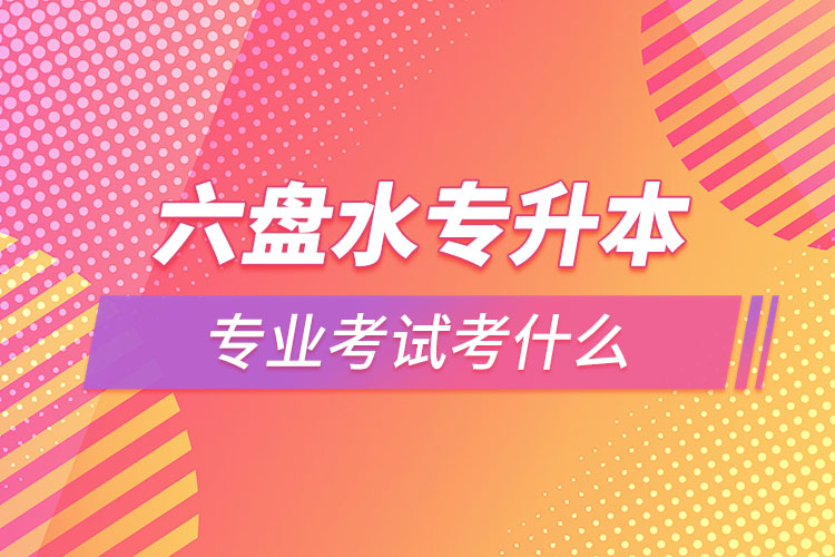 六盤水專升本專業(yè)考試題目有哪些？