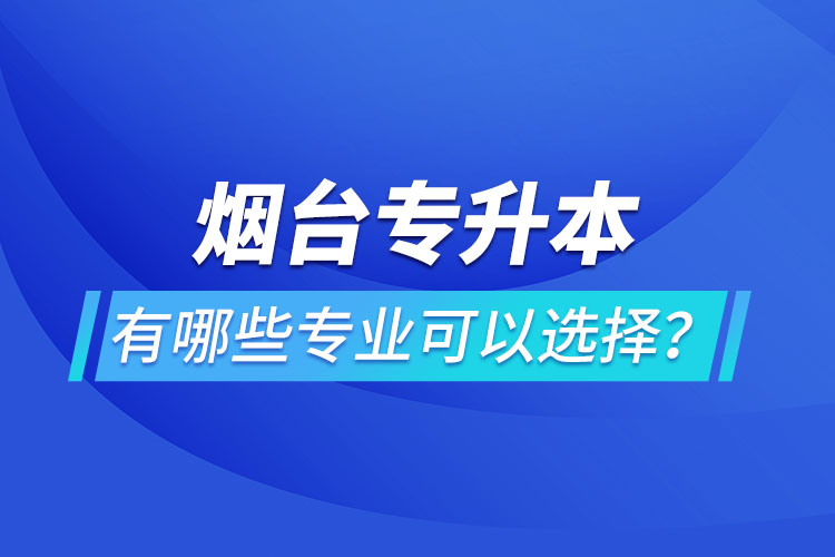 煙臺(tái)專升本有哪些專業(yè)可以選擇？