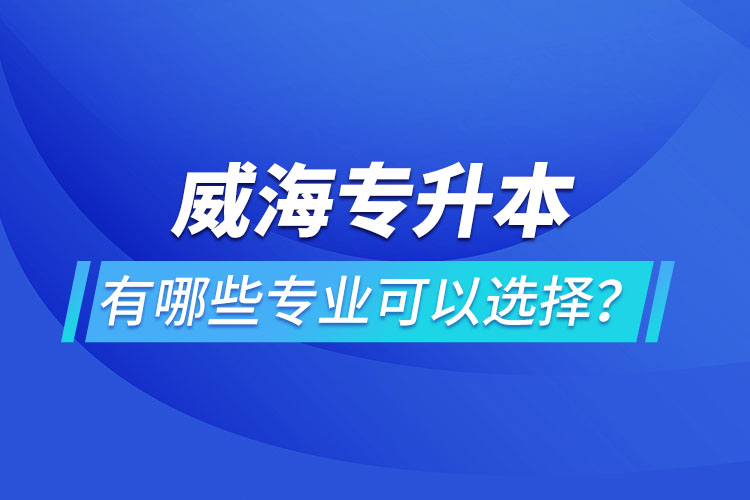 威海專升本有哪些專業(yè)可以選擇？