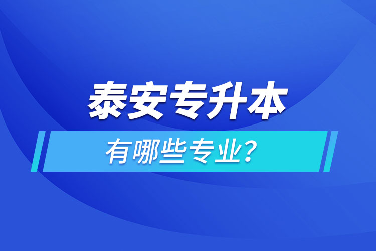泰安專升本有哪些專業(yè)可以選擇？