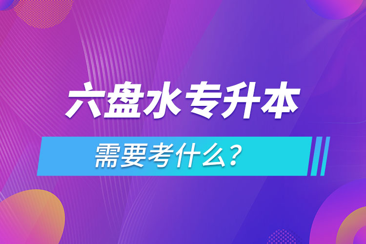 六盤水專升本需要考什么？