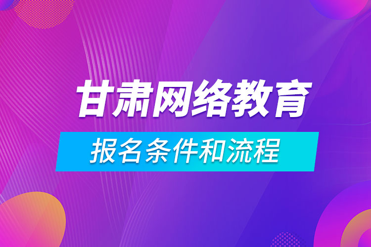 甘肅網絡教育報名條件和流程