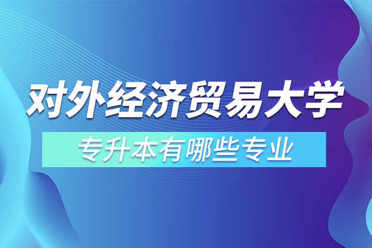對外經(jīng)濟(jì)貿(mào)易大學(xué)專升本有哪些專業(yè)？