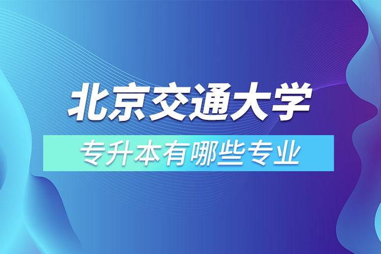 北京交通大學(xué)專升本有哪些專業(yè)？