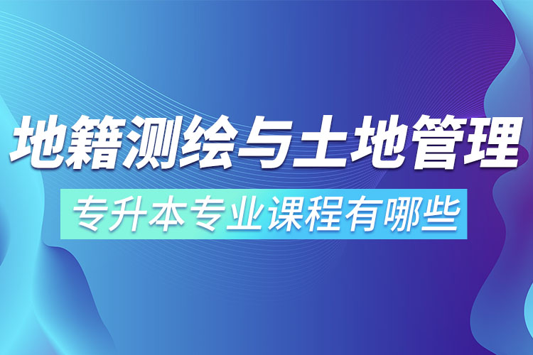 地籍測繪與土地管理網(wǎng)絡(luò)教育專升本專業(yè)課程有哪些？