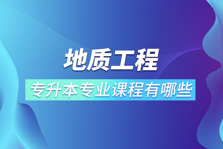 地質(zhì)工程專升本專業(yè)課程有哪些？