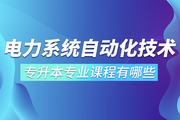 電力系統(tǒng)自動化技術(shù)專升本專業(yè)課程有哪些？