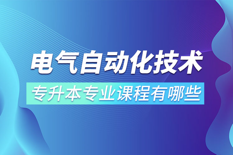 電氣自動化技術(shù)專升本專業(yè)課程有哪些？